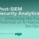 Post-SIEM Security Analytics: Unlocking the Full Potential of AI-Native SecOps by Vega Security